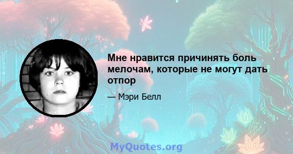 Мне нравится причинять боль мелочам, которые не могут дать отпор