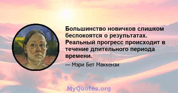 Большинство новичков слишком беспокоятся о результатах. Реальный прогресс происходит в течение длительного периода времени.