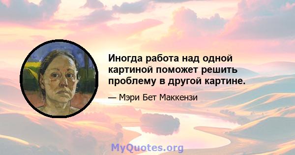 Иногда работа над одной картиной поможет решить проблему в другой картине.