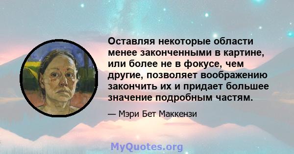 Оставляя некоторые области менее законченными в картине, или более не в фокусе, чем другие, позволяет воображению закончить их и придает большее значение подробным частям.