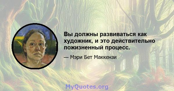 Вы должны развиваться как художник, и это действительно пожизненный процесс.