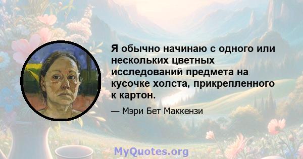 Я обычно начинаю с одного или нескольких цветных исследований предмета на кусочке холста, прикрепленного к картон.