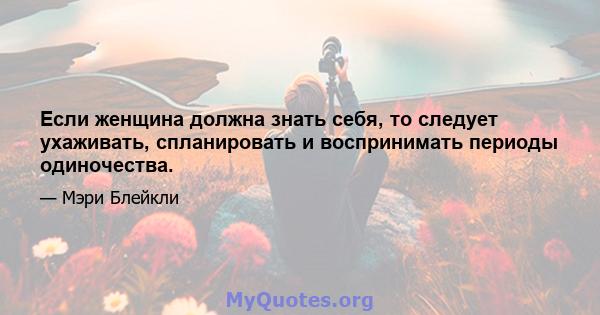 Если женщина должна знать себя, то следует ухаживать, спланировать и воспринимать периоды одиночества.