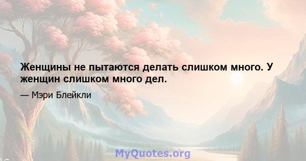 Женщины не пытаются делать слишком много. У женщин слишком много дел.