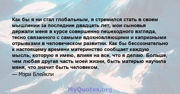 Как бы я ни стал глобальным, я стремился стать в своем мышлении за последние двадцать лет, мои сыновья держали меня в курсе совершенно пешеходного взгляда, тесно связанного с самыми вдохновляющими и капризными отрывками 