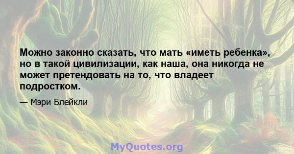 Можно законно сказать, что мать «иметь ребенка», но в такой цивилизации, как наша, она никогда не может претендовать на то, что владеет подростком.