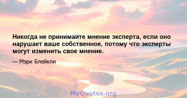 Никогда не принимайте мнение эксперта, если оно нарушает ваше собственное, потому что эксперты могут изменить свое мнение.