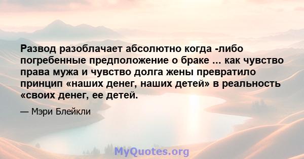 Развод разоблачает абсолютно когда -либо погребенные предположение о браке ... как чувство права мужа и чувство долга жены превратило принцип «наших денег, наших детей» в реальность «своих денег, ее детей.