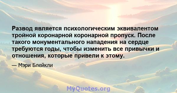 Развод является психологическим эквивалентом тройной коронарной коронарной пропуск. После такого монументального нападения на сердце требуются годы, чтобы изменить все привычки и отношения, которые привели к этому.