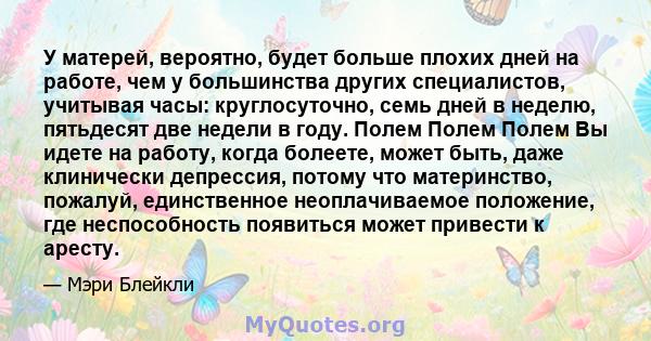 У матерей, вероятно, будет больше плохих дней на работе, чем у большинства других специалистов, учитывая часы: круглосуточно, семь дней в неделю, пятьдесят две недели в году. Полем Полем Полем Вы идете на работу, когда