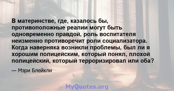 В материнстве, где, казалось бы, противоположные реалии могут быть одновременно правдой, роль воспитателя неизменно противоречит роли социализатора. Когда наверняка возникли проблемы, был ли я хорошим полицейским,