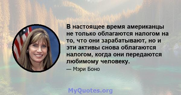 В настоящее время американцы не только облагаются налогом на то, что они зарабатывают, но и эти активы снова облагаются налогом, когда они передаются любимому человеку.