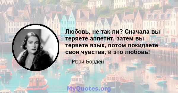 Любовь, не так ли? Сначала вы теряете аппетит, затем вы теряете язык, потом покидаете свои чувства, и это любовь!