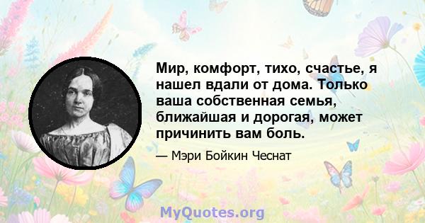 Мир, комфорт, тихо, счастье, я нашел вдали от дома. Только ваша собственная семья, ближайшая и дорогая, может причинить вам боль.