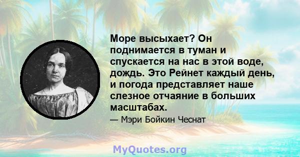 Море высыхает? Он поднимается в туман и спускается на нас в этой воде, дождь. Это Рейнет каждый день, и погода представляет наше слезное отчаяние в больших масштабах.