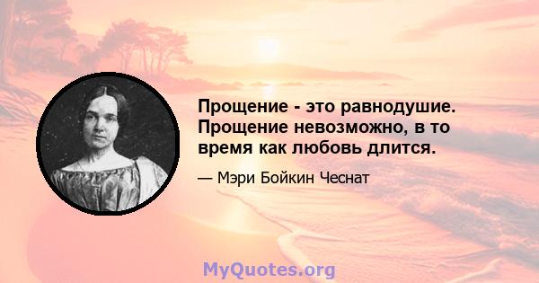 Прощение - это равнодушие. Прощение невозможно, в то время как любовь длится.