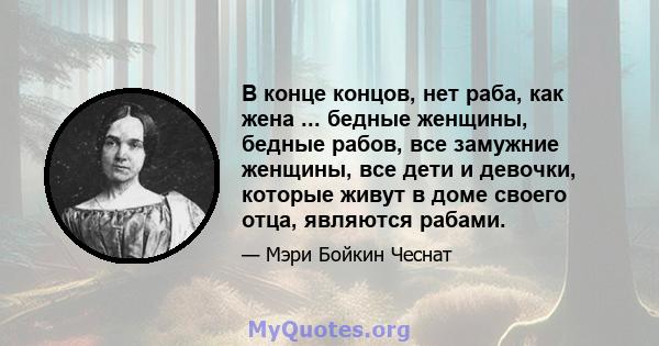 В конце концов, нет раба, как жена ... бедные женщины, бедные рабов, все замужние женщины, все дети и девочки, которые живут в доме своего отца, являются рабами.