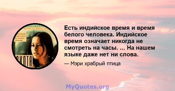 Есть индийское время и время белого человека. Индийское время означает никогда не смотреть на часы. ... На нашем языке даже нет ни слова.