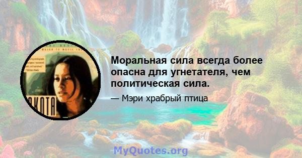 Моральная сила всегда более опасна для угнетателя, чем политическая сила.