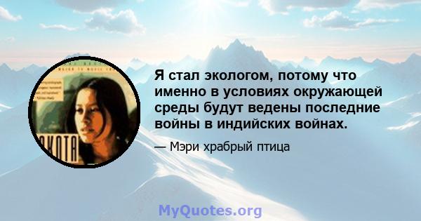 Я стал экологом, потому что именно в условиях окружающей среды будут ведены последние войны в индийских войнах.