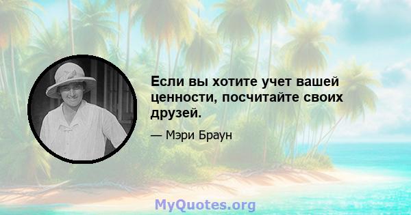 Если вы хотите учет вашей ценности, посчитайте своих друзей.