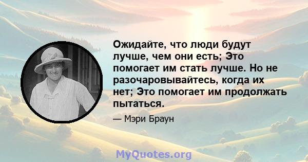 Ожидайте, что люди будут лучше, чем они есть; Это помогает им стать лучше. Но не разочаровывайтесь, когда их нет; Это помогает им продолжать пытаться.