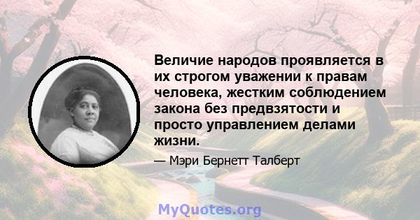 Величие народов проявляется в их строгом уважении к правам человека, жестким соблюдением закона без предвзятости и просто управлением делами жизни.