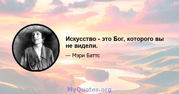 Искусство - это Бог, которого вы не видели.