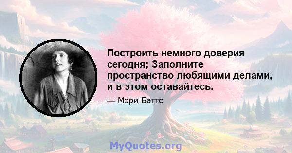 Построить немного доверия сегодня; Заполните пространство любящими делами, и в этом оставайтесь.