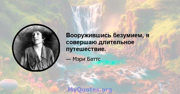 Вооружившись безумием, я совершаю длительное путешествие.