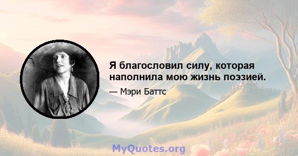 Я благословил силу, которая наполнила мою жизнь поэзией.