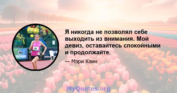 Я никогда не позволял себе выходить из внимания. Мой девиз, оставайтесь спокойными и продолжайте.