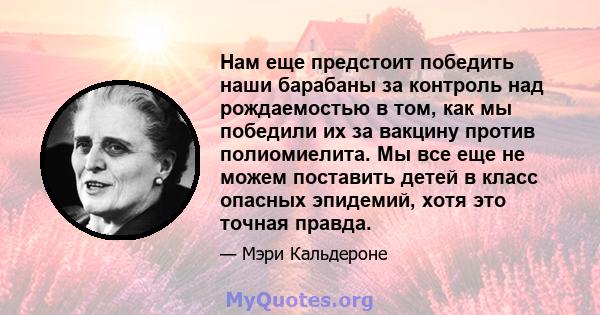 Нам еще предстоит победить наши барабаны за контроль над рождаемостью в том, как мы победили их за вакцину против полиомиелита. Мы все еще не можем поставить детей в класс опасных эпидемий, хотя это точная правда.