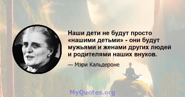 Наши дети не будут просто «нашими детьми» - они будут мужьями и женами других людей и родителями наших внуков.