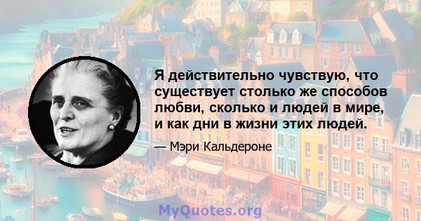 Я действительно чувствую, что существует столько же способов любви, сколько и людей в мире, и как дни в жизни этих людей.