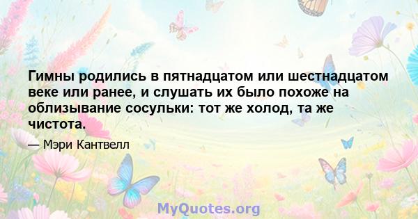 Гимны родились в пятнадцатом или шестнадцатом веке или ранее, и слушать их было похоже на облизывание сосульки: тот же холод, та же чистота.