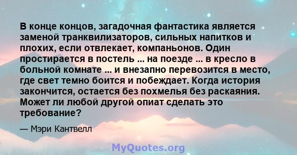 В конце концов, загадочная фантастика является заменой транквилизаторов, сильных напитков и плохих, если отвлекает, компаньонов. Один простирается в постель ... на поезде ... в кресло в больной комнате ... и внезапно