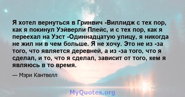 Я хотел вернуться в Гринвич -Виллидж с тех пор, как я покинул Уэйверли Плейс, и с тех пор, как я переехал на Уэст -Одиннадцатую улицу, я никогда не жил ни в чем больше. Я не хочу. Это не из -за того, что является