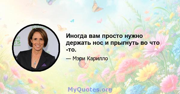 Иногда вам просто нужно держать нос и прыгнуть во что -то.