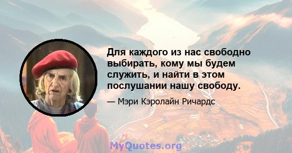 Для каждого из нас свободно выбирать, кому мы будем служить, и найти в этом послушании нашу свободу.