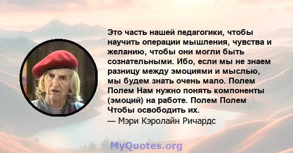 Это часть нашей педагогики, чтобы научить операции мышления, чувства и желанию, чтобы они могли быть сознательными. Ибо, если мы не знаем разницу между эмоциями и мыслью, мы будем знать очень мало. Полем Полем Нам нужно 