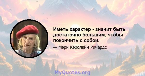 Иметь характер - значит быть достаточно большим, чтобы покончить с собой.