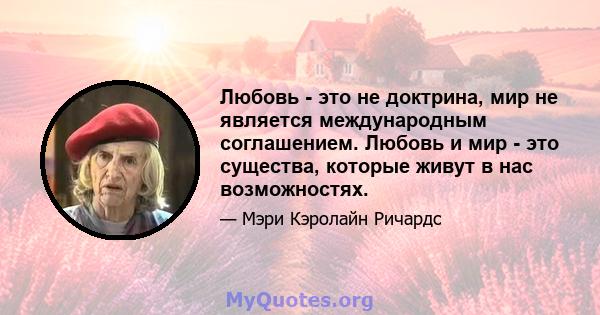 Любовь - это не доктрина, мир не является международным соглашением. Любовь и мир - это существа, которые живут в нас возможностях.