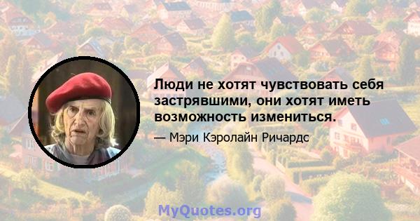 Люди не хотят чувствовать себя застрявшими, они хотят иметь возможность измениться.