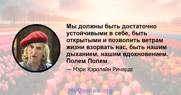 Мы должны быть достаточно устойчивыми в себе, быть открытыми и позволить ветрам жизни взорвать нас, быть нашим дыханием, нашим вдохновением. Полем Полем