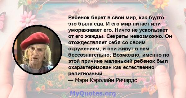 Ребенок берет в свой мир, как будто это была еда. И его мир питает или умораживает его. Ничто не ускользает от его жажды. Секреты невозможно. Он отождествляет себя со своим окружением, и они живут в нем бессознательно;