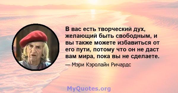 В вас есть творческий дух, желающий быть свободным, и вы также можете избавиться от его пути, потому что он не даст вам мира, пока вы не сделаете.