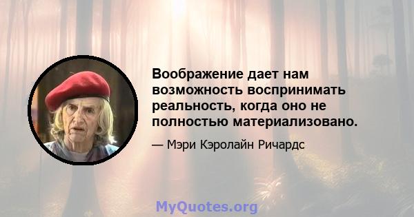 Воображение дает нам возможность воспринимать реальность, когда оно не полностью материализовано.