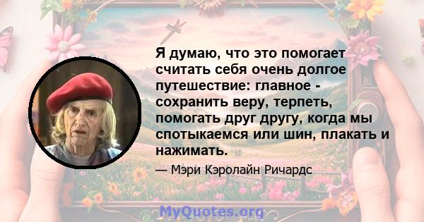 Я думаю, что это помогает считать себя очень долгое путешествие: главное - сохранить веру, терпеть, помогать друг другу, когда мы спотыкаемся или шин, плакать и нажимать.