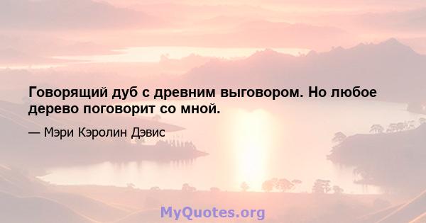 Говорящий дуб с древним выговором. Но любое дерево поговорит со мной.